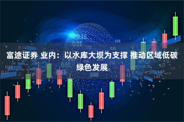 富途证券 业内：以水库大坝为支撑 推动区域低碳绿色发展