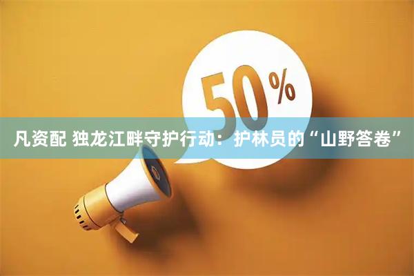 凡资配 独龙江畔守护行动：护林员的“山野答卷”
