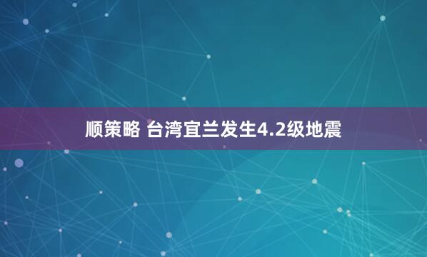 顺策略 台湾宜兰发生4.2级地震