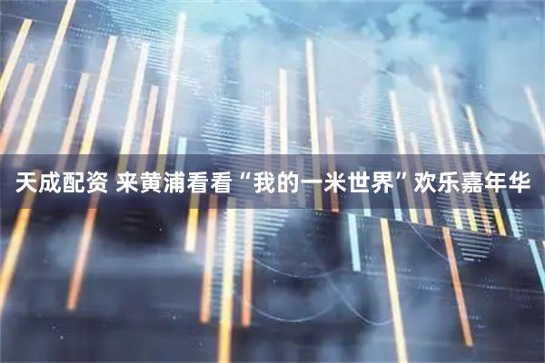 天成配资 来黄浦看看“我的一米世界”欢乐嘉年华