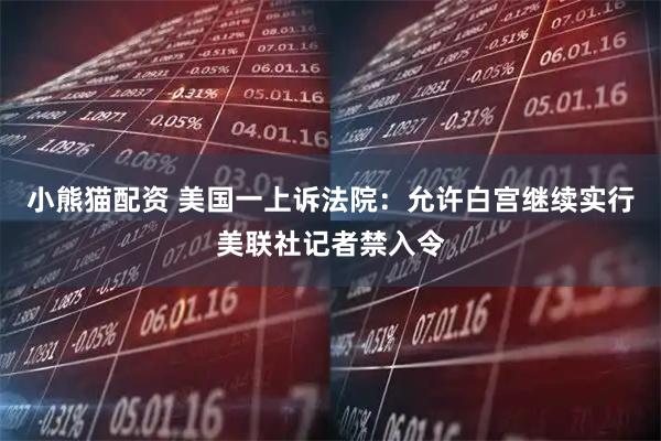 小熊猫配资 美国一上诉法院：允许白宫继续实行美联社记者禁入令