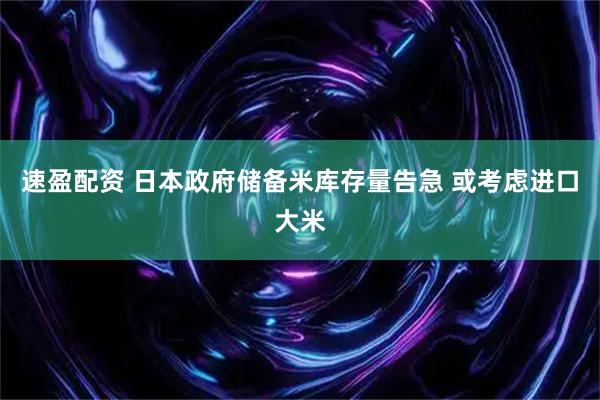 速盈配资 日本政府储备米库存量告急 或考虑进口大米