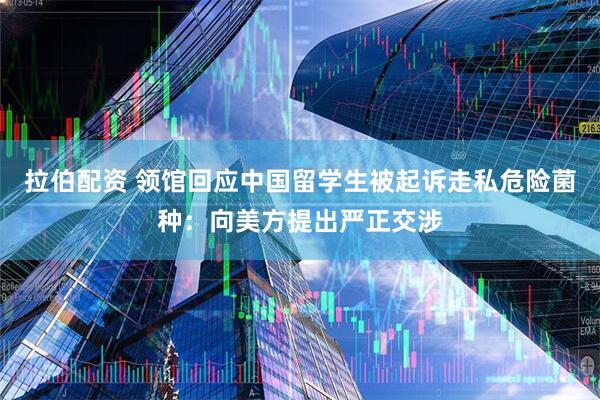 拉伯配资 领馆回应中国留学生被起诉走私危险菌种：向美方提出严正交涉