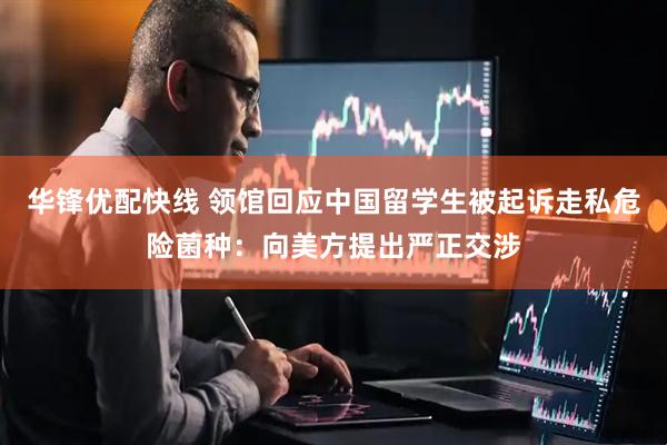 华锋优配快线 领馆回应中国留学生被起诉走私危险菌种：向美方提出严正交涉