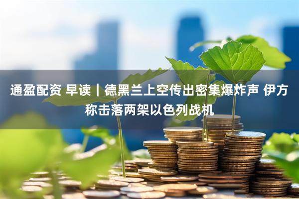通盈配资 早读｜德黑兰上空传出密集爆炸声 伊方称击落两架以色列战机