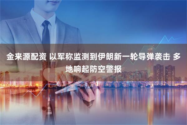 金来源配资 以军称监测到伊朗新一轮导弹袭击 多地响起防空警报