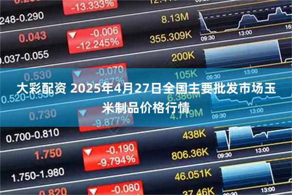 大彩配资 2025年4月27日全国主要批发市场玉米制品价格行情