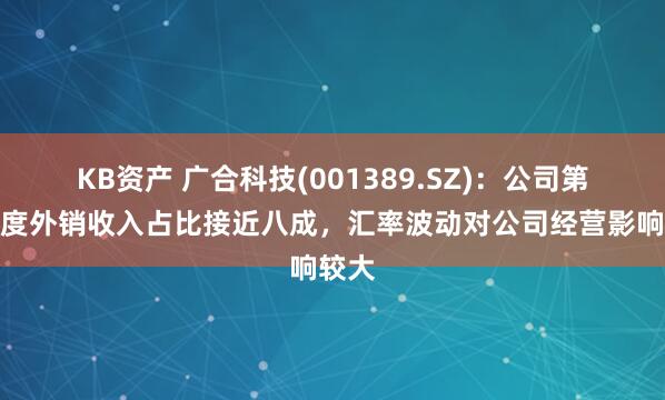 KB资产 广合科技(001389.SZ)：公司第一季度外销收入占比接近八成，汇率波动对公司经营影响较大