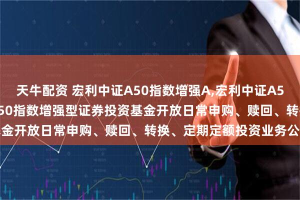 天牛配资 宏利中证A50指数增强A,宏利中证A50指数增强C: 宏利中证A50指数增强型证券投资基金开放日常申购、赎回、转换、定期定额投资业务公告