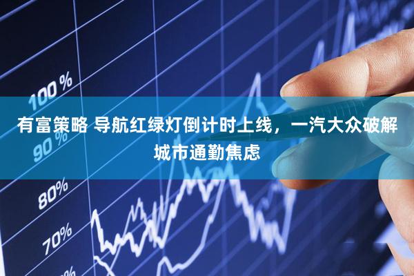 有富策略 导航红绿灯倒计时上线，一汽大众破解城市通勤焦虑