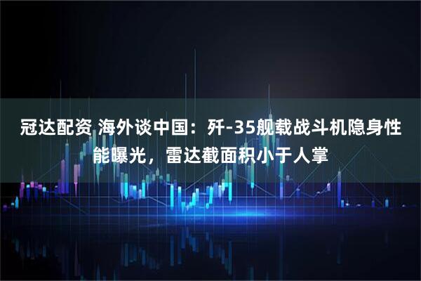 冠达配资 海外谈中国：歼-35舰载战斗机隐身性能曝光，雷达截面积小于人掌