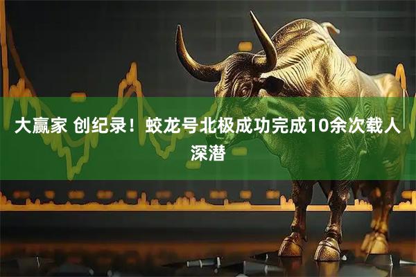 大赢家 创纪录！蛟龙号北极成功完成10余次载人深潜
