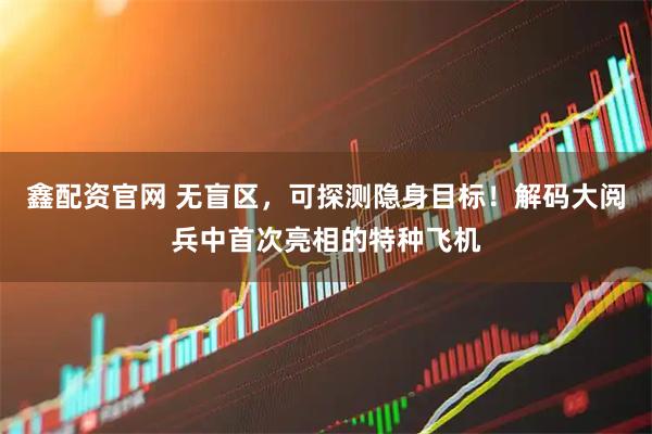 鑫配资官网 无盲区，可探测隐身目标！解码大阅兵中首次亮相的特种飞机