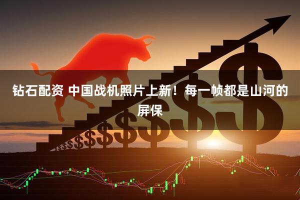 钻石配资 中国战机照片上新！每一帧都是山河的屏保