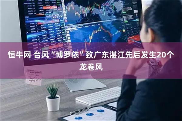 恒牛网 台风“博罗依”致广东湛江先后发生20个龙卷风