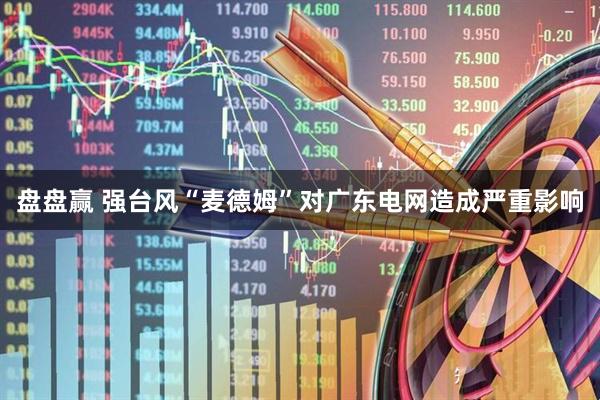 盘盘赢 强台风“麦德姆”对广东电网造成严重影响
