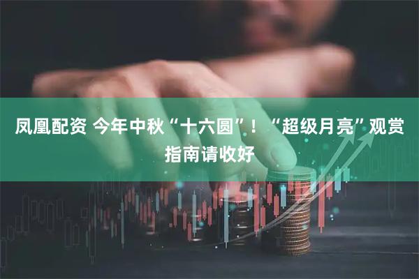 凤凰配资 今年中秋“十六圆”！“超级月亮”观赏指南请收好