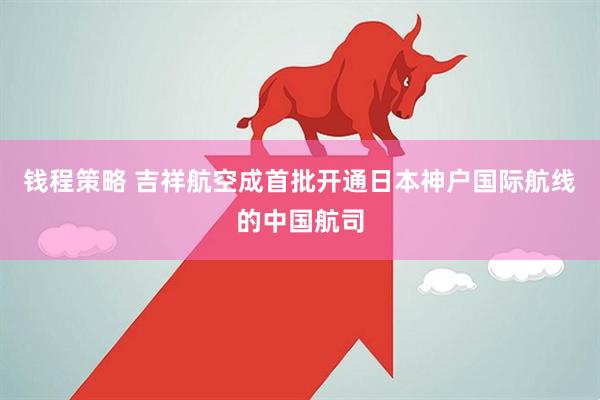 钱程策略 吉祥航空成首批开通日本神户国际航线的中国航司