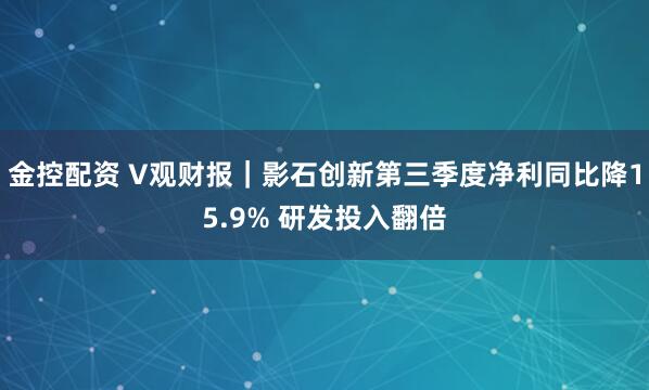 金控配资 V观财报|影石创新第三季度净利同比降15.9% 研发投入翻倍