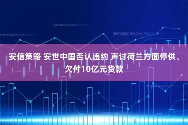 安信策略 安世中国否认违约 声讨荷兰方面停供、欠付10亿元货款
