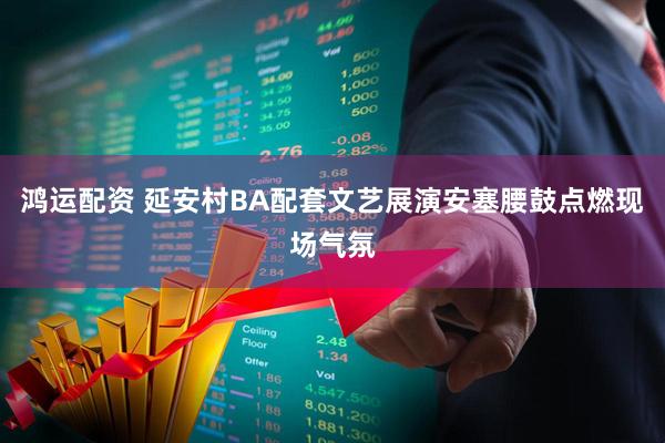 鸿运配资 延安村BA配套文艺展演安塞腰鼓点燃现场气氛