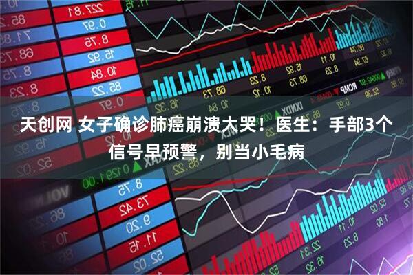 天创网 女子确诊肺癌崩溃大哭!医生:手部3个信号早预警,别当小毛病