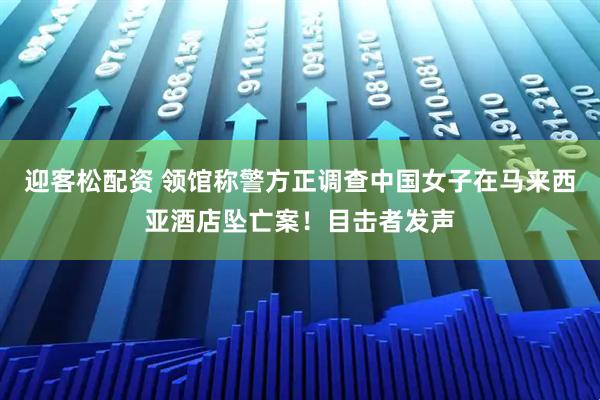 迎客松配资 领馆称警方正调查中国女子在马来西亚酒店坠亡案！目击者发声
