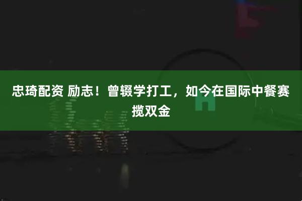 忠琦配资 励志!曾辍学打工,如今在国际中餐赛揽双金