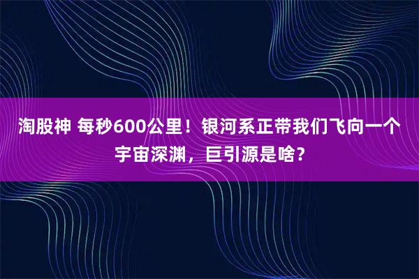淘股神 每秒600公里!银河系正带我们飞向一个宇宙深渊,巨引源是啥?