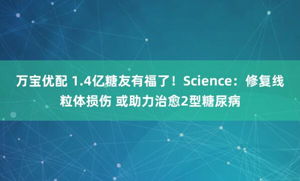 万宝优配 1.4亿糖友有福了!Science:修复线粒体损伤 或助力治愈2型糖尿病