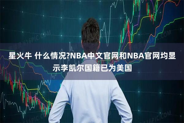 星火牛 什么情况?NBA中文官网和NBA官网均显示李凯尔国籍已为美国