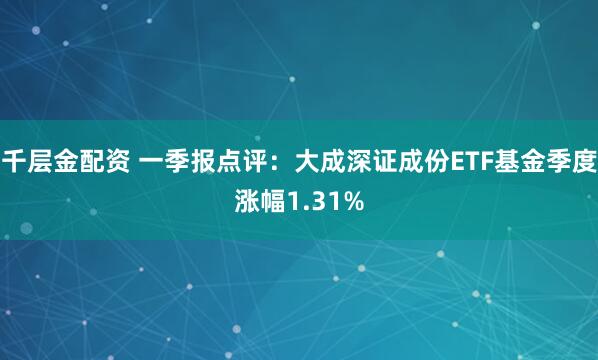 千层金配资 一季报点评：大成深证成份ETF基金季度涨幅1.31%