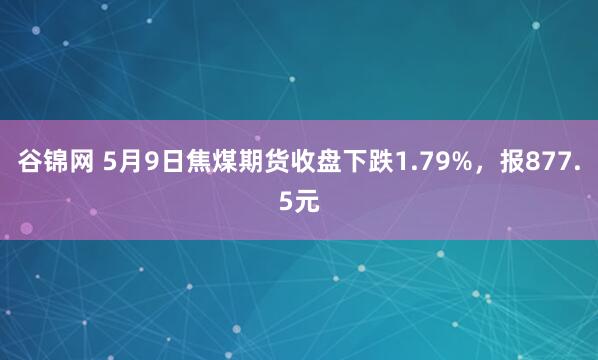 谷锦网 5月9日焦煤期货收盘下跌1.79%，报877.5元