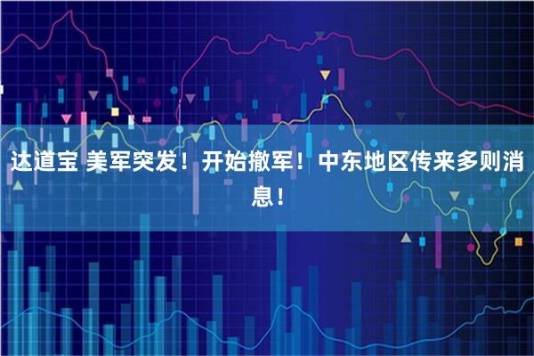 达道宝 美军突发!开始撤军!中东地区传来多则消息!