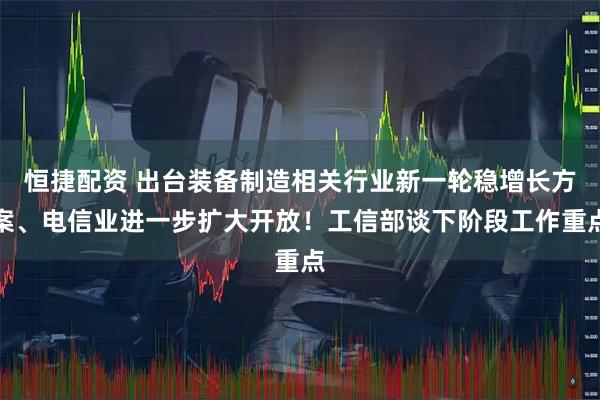 恒捷配资 出台装备制造相关行业新一轮稳增长方案、电信业进一步扩大开放!工信部谈下阶段工作重点