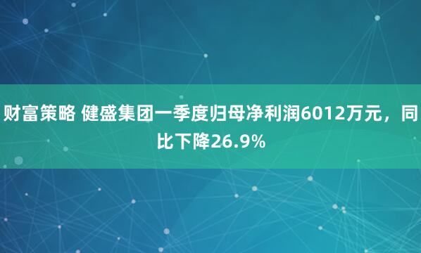 财富策略 健盛集团一季度归母净利润6012万元，同比下降26.9%