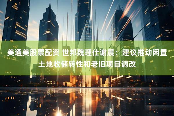 美通美股票配资 世邦魏理仕谢晨：建议推动闲置土地收储转性和老旧项目调改