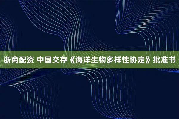浙商配资 中国交存《海洋生物多样性协定》批准书