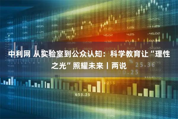 中利网 从实验室到公众认知：科学教育让“理性之光”照耀未来丨两说