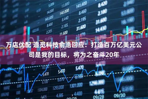 万店优配 追觅科技俞浩回应：打造百万亿美元公司是我的目标，将为之奋斗20年