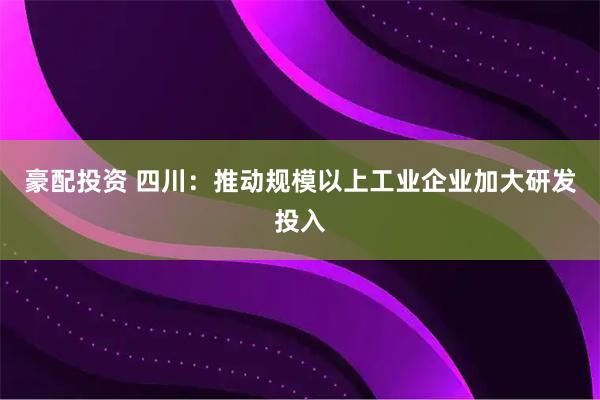 豪配投资 四川：推动规模以上工业企业加大研发投入