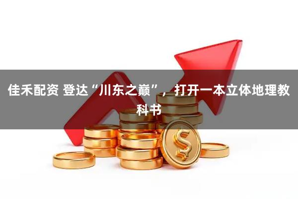 佳禾配资 登达“川东之巅”,打开一本立体地理教科书