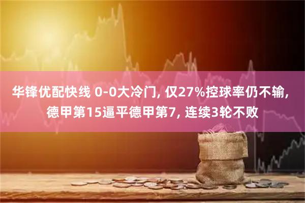 华锋优配快线 0-0大冷门, 仅27%控球率仍不输, 德甲第15逼平德甲第7, 连续3轮不败