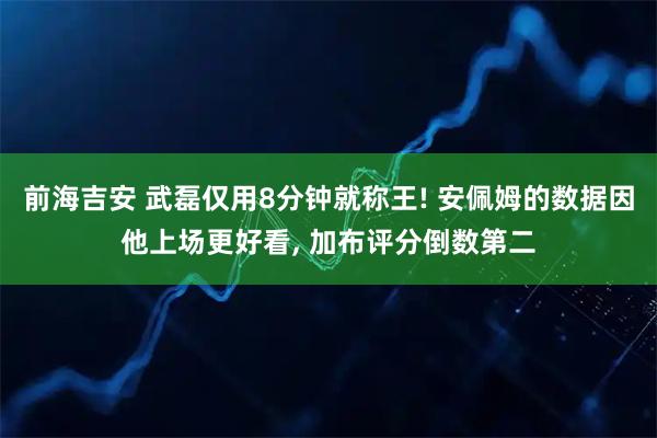 前海吉安 武磊仅用8分钟就称王! 安佩姆的数据因他上场更好看, 加布评分倒数第二