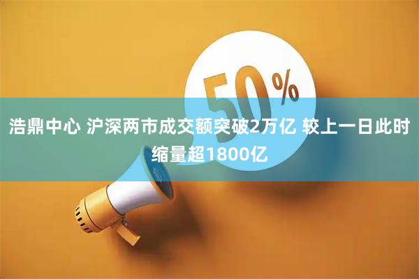 浩鼎中心 沪深两市成交额突破2万亿 较上一日此时缩量超1800亿
