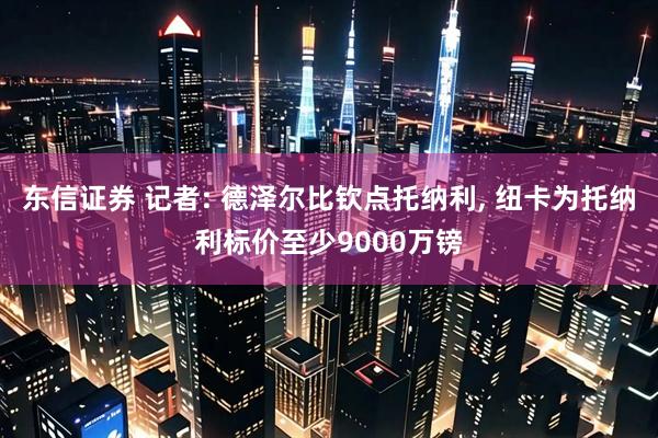 东信证券 记者: 德泽尔比钦点托纳利, 纽卡为托纳利标价至少9000万镑