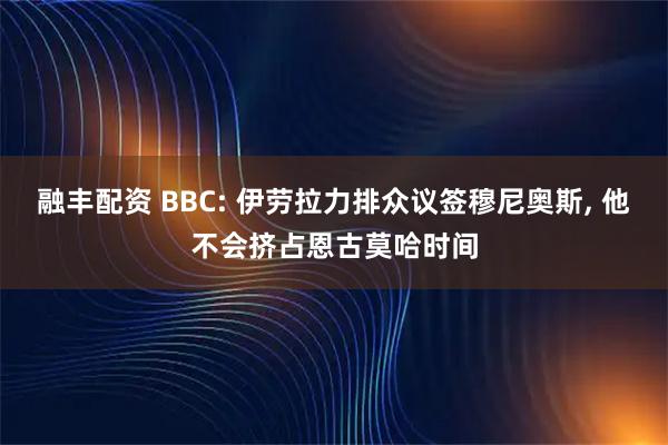 融丰配资 BBC: 伊劳拉力排众议签穆尼奥斯, 他不会挤占恩古莫哈时间