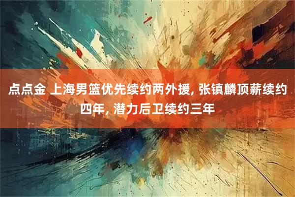 点点金 上海男篮优先续约两外援, 张镇麟顶薪续约四年, 潜力后卫续约三年