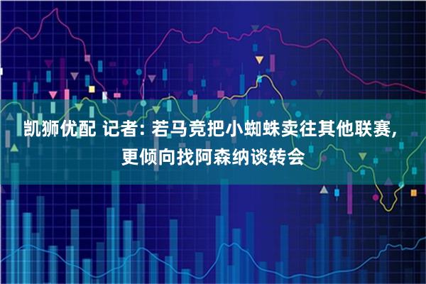 凯狮优配 记者: 若马竞把小蜘蛛卖往其他联赛, 更倾向找阿森纳谈转会