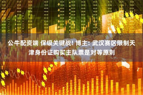 公牛配资端 保级关键战! 博主: 武汉赛区限制天津身份证购买主队票是对等原则